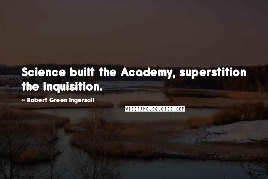 Robert Green Ingersoll Quotes: Science built the Academy, superstition the Inquisition.