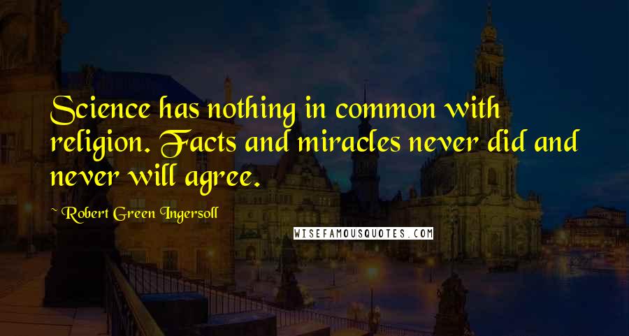 Robert Green Ingersoll Quotes: Science has nothing in common with religion. Facts and miracles never did and never will agree.