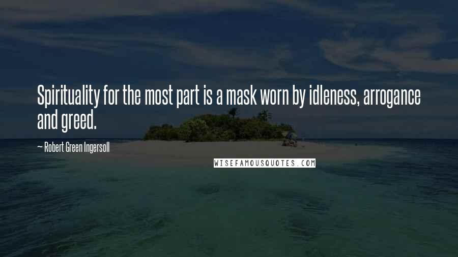 Robert Green Ingersoll Quotes: Spirituality for the most part is a mask worn by idleness, arrogance and greed.