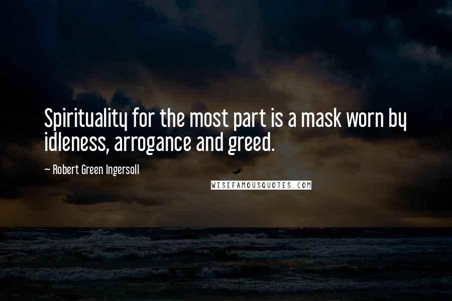 Robert Green Ingersoll Quotes: Spirituality for the most part is a mask worn by idleness, arrogance and greed.