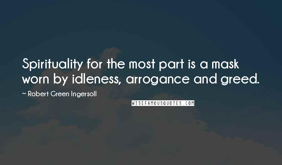 Robert Green Ingersoll Quotes: Spirituality for the most part is a mask worn by idleness, arrogance and greed.