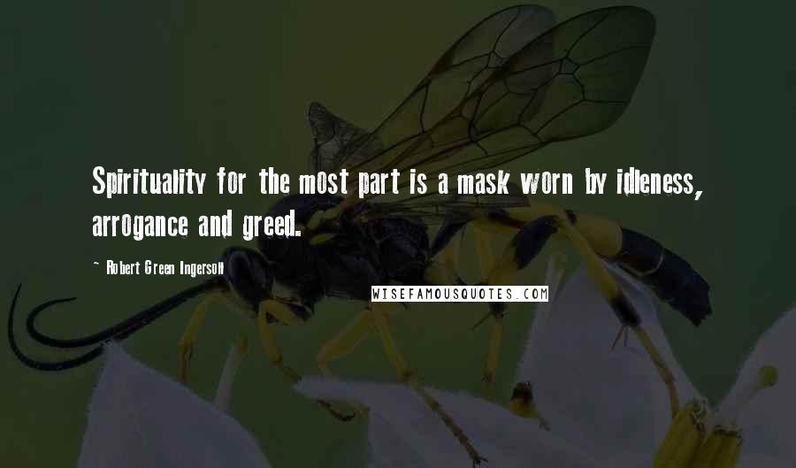 Robert Green Ingersoll Quotes: Spirituality for the most part is a mask worn by idleness, arrogance and greed.