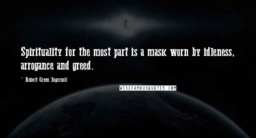 Robert Green Ingersoll Quotes: Spirituality for the most part is a mask worn by idleness, arrogance and greed.
