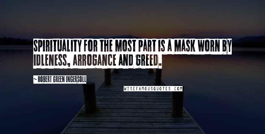 Robert Green Ingersoll Quotes: Spirituality for the most part is a mask worn by idleness, arrogance and greed.