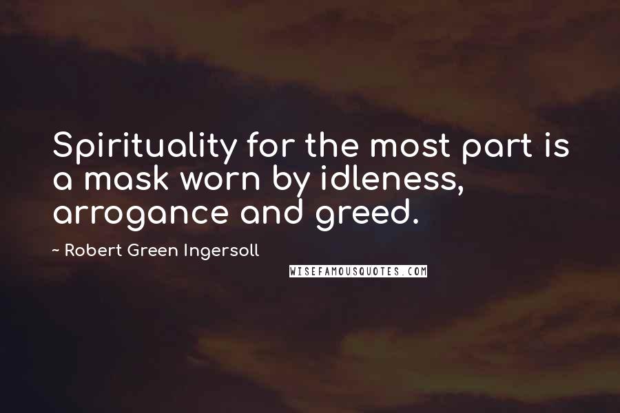 Robert Green Ingersoll Quotes: Spirituality for the most part is a mask worn by idleness, arrogance and greed.