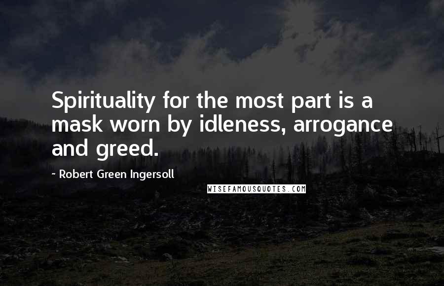 Robert Green Ingersoll Quotes: Spirituality for the most part is a mask worn by idleness, arrogance and greed.