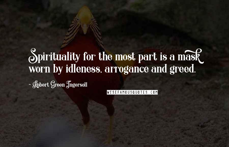 Robert Green Ingersoll Quotes: Spirituality for the most part is a mask worn by idleness, arrogance and greed.