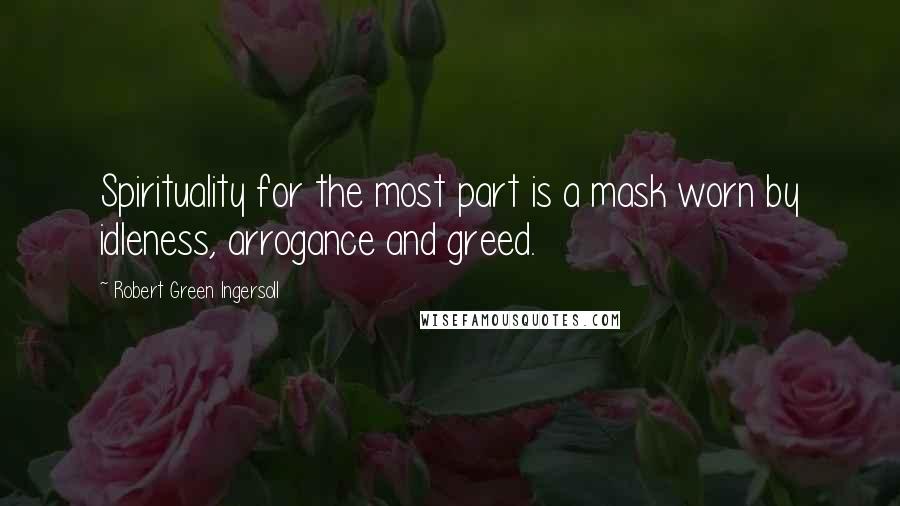 Robert Green Ingersoll Quotes: Spirituality for the most part is a mask worn by idleness, arrogance and greed.