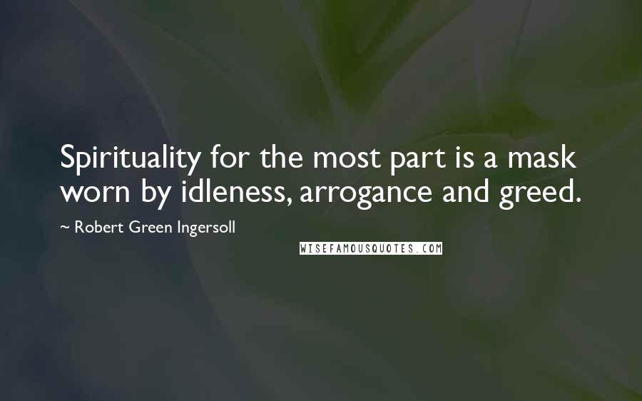 Robert Green Ingersoll Quotes: Spirituality for the most part is a mask worn by idleness, arrogance and greed.