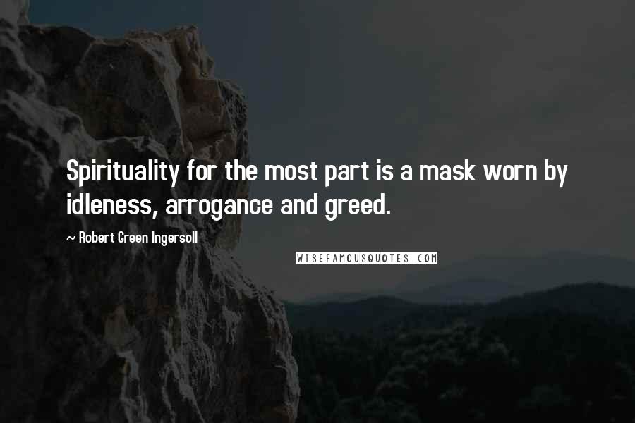 Robert Green Ingersoll Quotes: Spirituality for the most part is a mask worn by idleness, arrogance and greed.