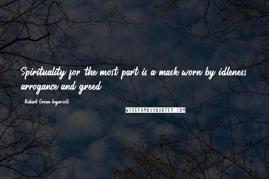 Robert Green Ingersoll Quotes: Spirituality for the most part is a mask worn by idleness, arrogance and greed.