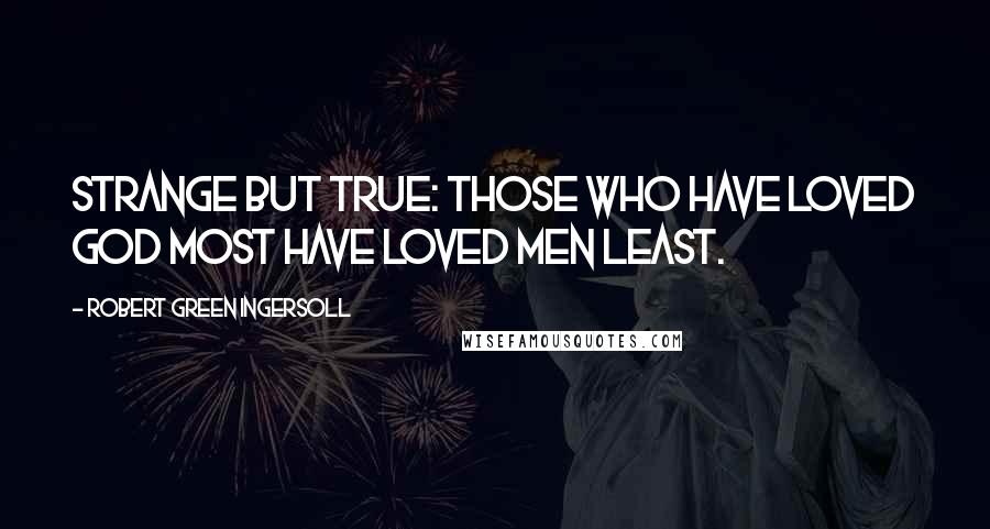 Robert Green Ingersoll Quotes: Strange but true: those who have loved God most have loved men least.