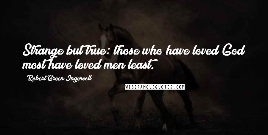 Robert Green Ingersoll Quotes: Strange but true: those who have loved God most have loved men least.