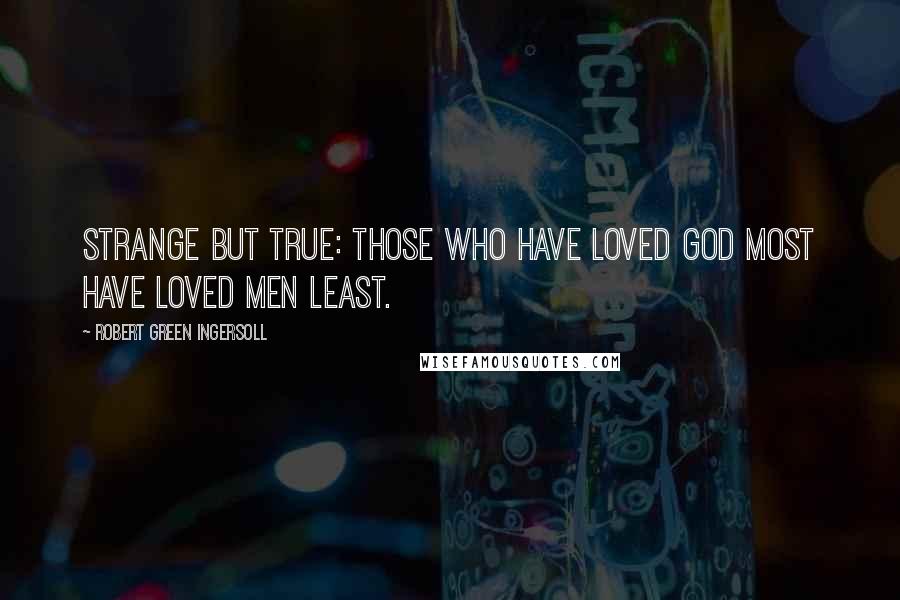 Robert Green Ingersoll Quotes: Strange but true: those who have loved God most have loved men least.