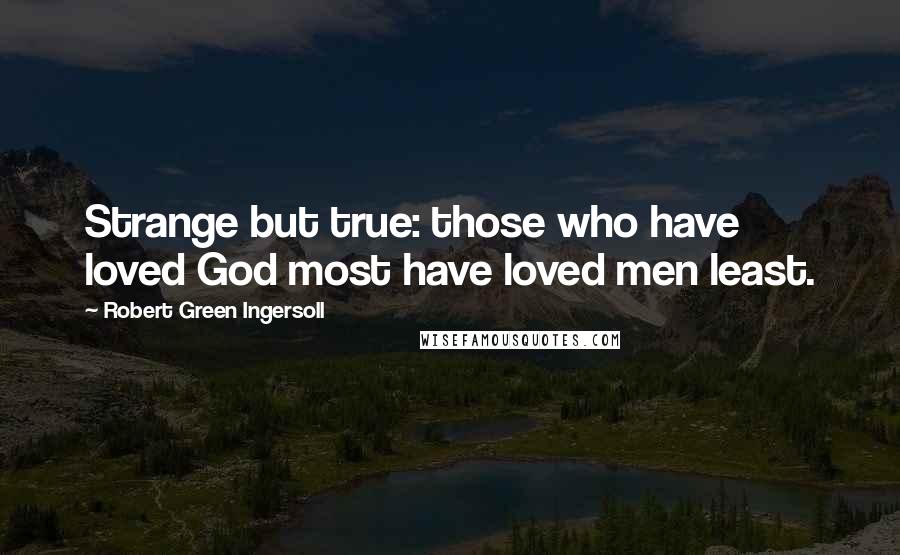 Robert Green Ingersoll Quotes: Strange but true: those who have loved God most have loved men least.