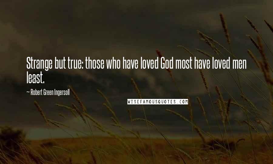 Robert Green Ingersoll Quotes: Strange but true: those who have loved God most have loved men least.