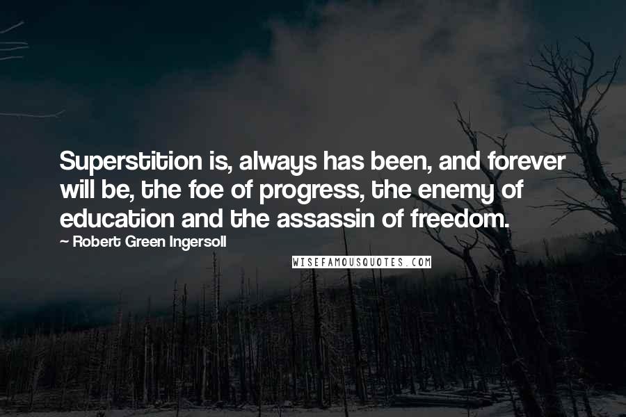 Robert Green Ingersoll Quotes: Superstition is, always has been, and forever will be, the foe of progress, the enemy of education and the assassin of freedom.