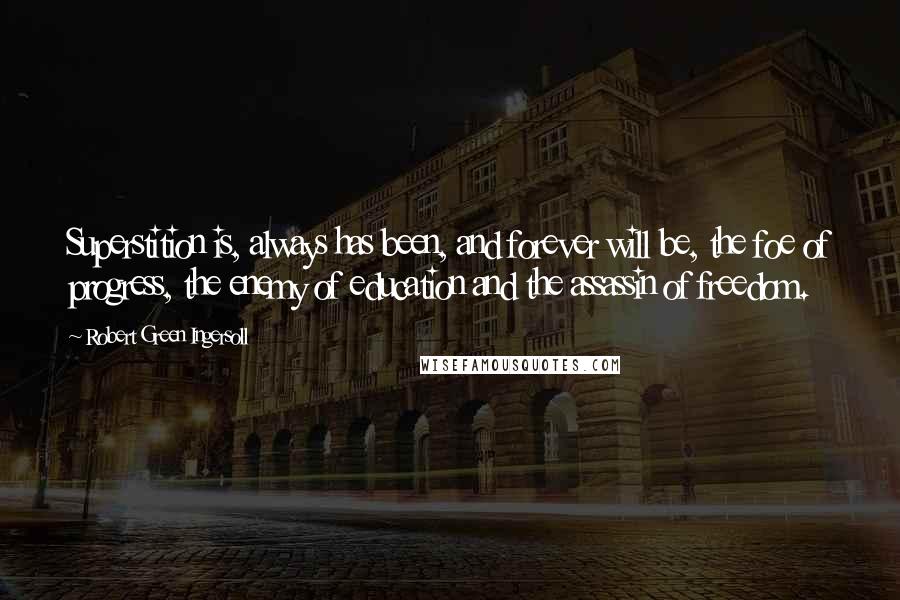 Robert Green Ingersoll Quotes: Superstition is, always has been, and forever will be, the foe of progress, the enemy of education and the assassin of freedom.