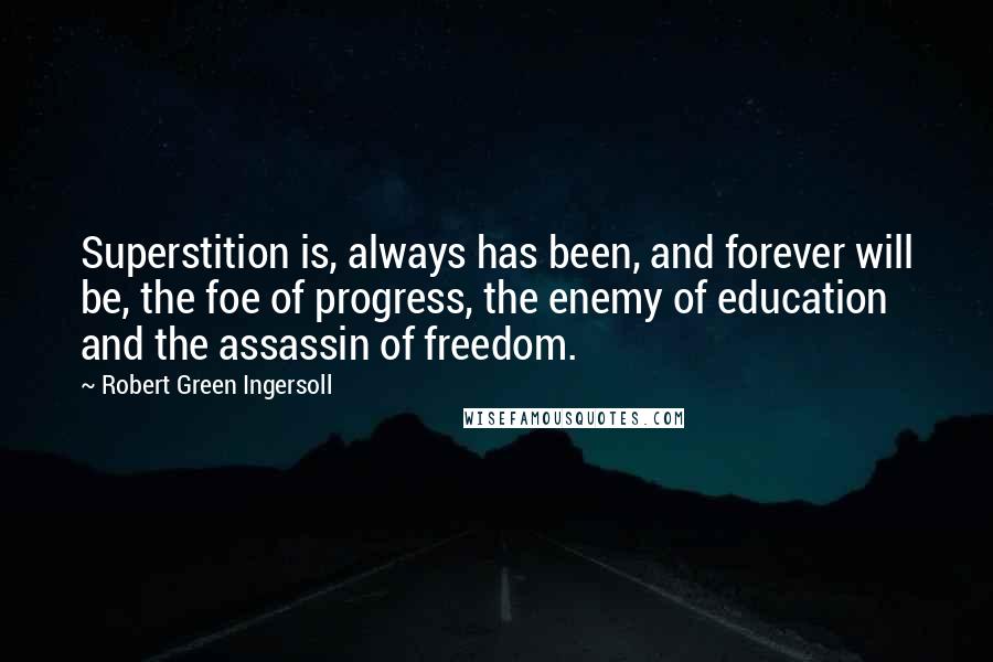Robert Green Ingersoll Quotes: Superstition is, always has been, and forever will be, the foe of progress, the enemy of education and the assassin of freedom.