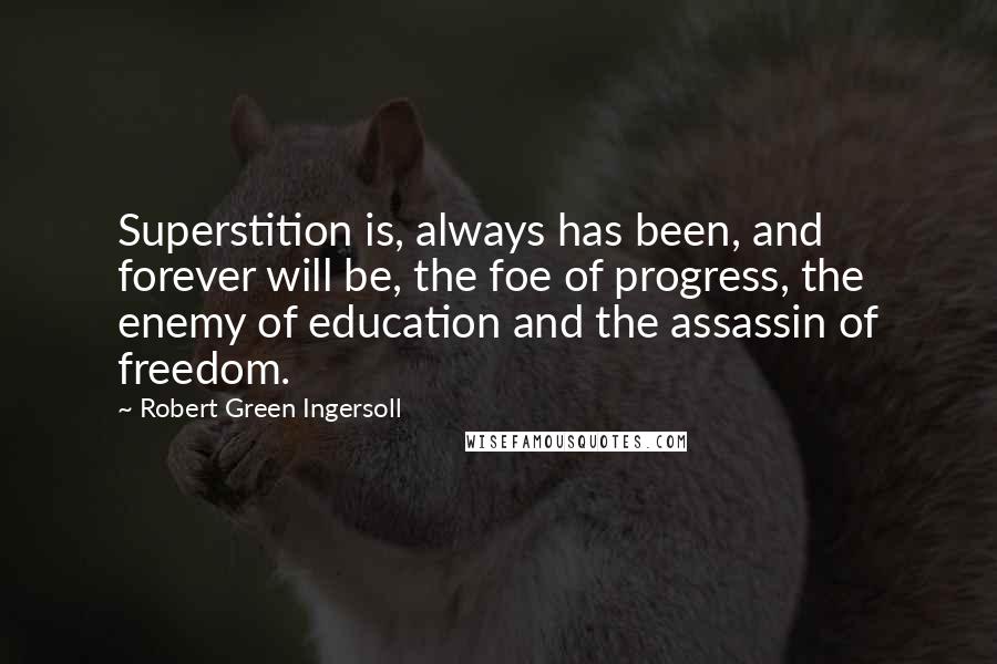 Robert Green Ingersoll Quotes: Superstition is, always has been, and forever will be, the foe of progress, the enemy of education and the assassin of freedom.