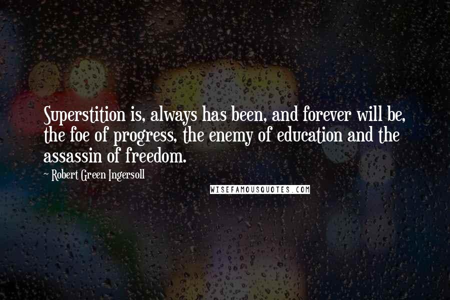 Robert Green Ingersoll Quotes: Superstition is, always has been, and forever will be, the foe of progress, the enemy of education and the assassin of freedom.