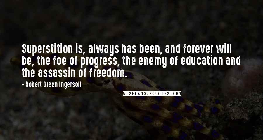 Robert Green Ingersoll Quotes: Superstition is, always has been, and forever will be, the foe of progress, the enemy of education and the assassin of freedom.