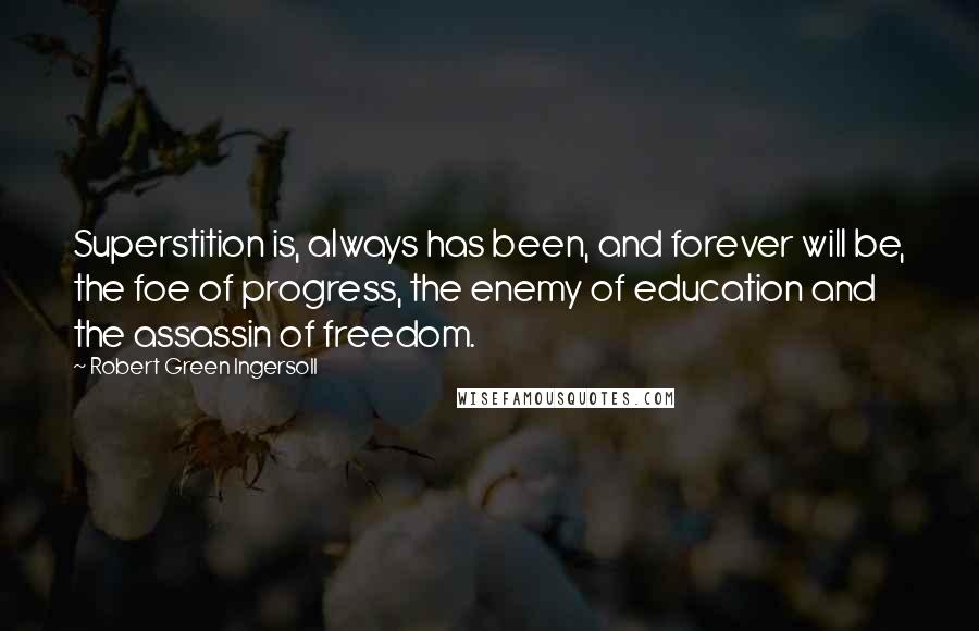 Robert Green Ingersoll Quotes: Superstition is, always has been, and forever will be, the foe of progress, the enemy of education and the assassin of freedom.