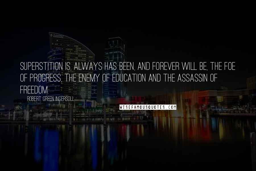 Robert Green Ingersoll Quotes: Superstition is, always has been, and forever will be, the foe of progress, the enemy of education and the assassin of freedom.