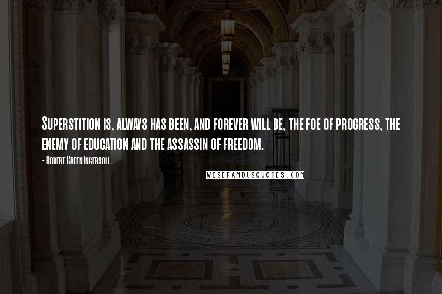 Robert Green Ingersoll Quotes: Superstition is, always has been, and forever will be, the foe of progress, the enemy of education and the assassin of freedom.