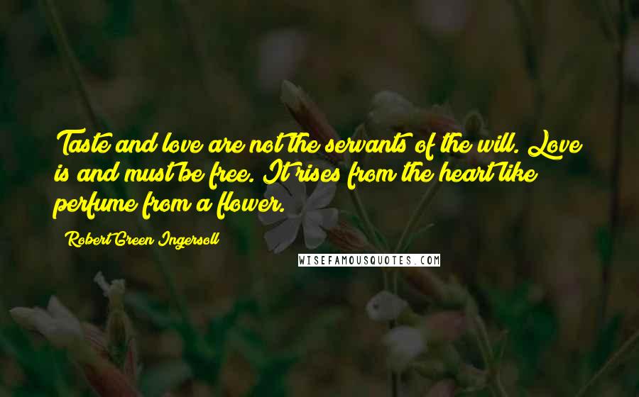 Robert Green Ingersoll Quotes: Taste and love are not the servants of the will. Love is and must be free. It rises from the heart like perfume from a flower.