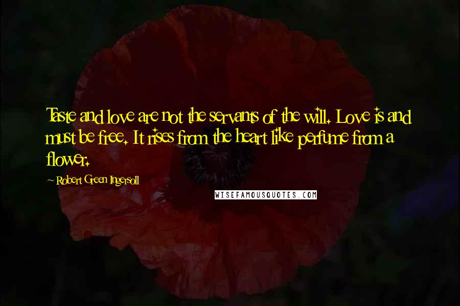 Robert Green Ingersoll Quotes: Taste and love are not the servants of the will. Love is and must be free. It rises from the heart like perfume from a flower.