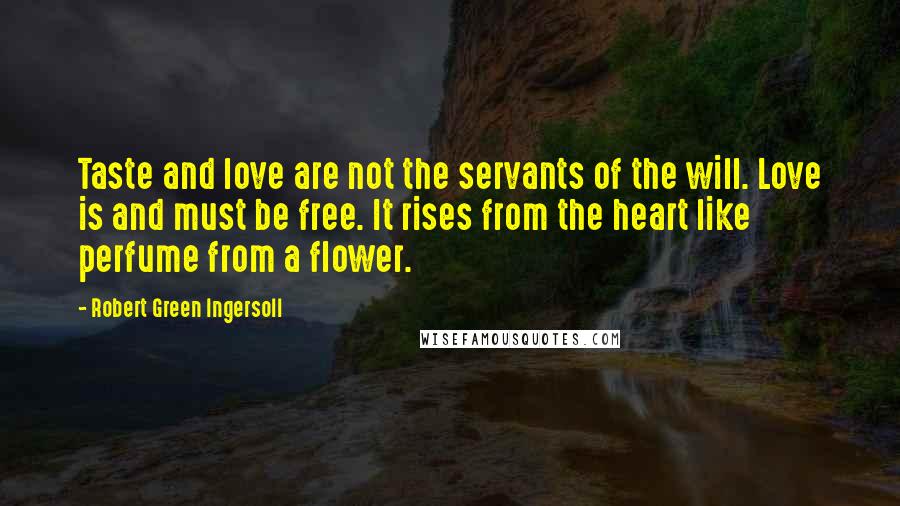 Robert Green Ingersoll Quotes: Taste and love are not the servants of the will. Love is and must be free. It rises from the heart like perfume from a flower.