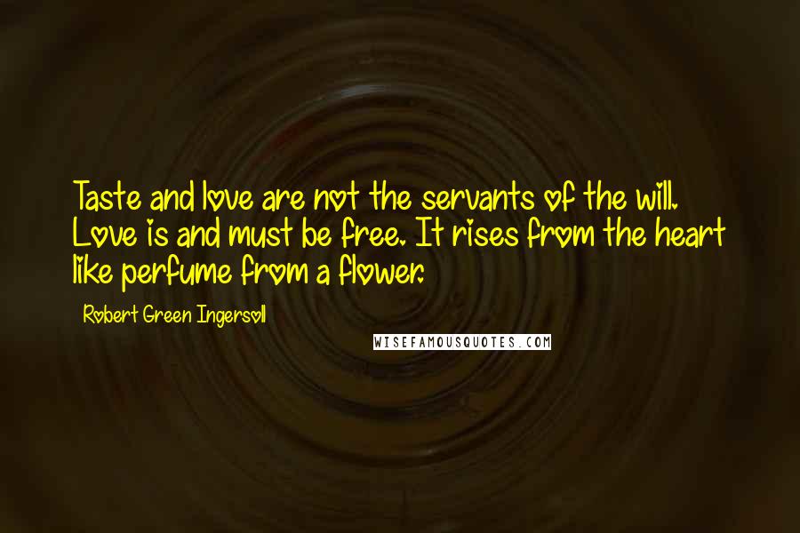 Robert Green Ingersoll Quotes: Taste and love are not the servants of the will. Love is and must be free. It rises from the heart like perfume from a flower.