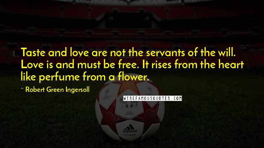 Robert Green Ingersoll Quotes: Taste and love are not the servants of the will. Love is and must be free. It rises from the heart like perfume from a flower.