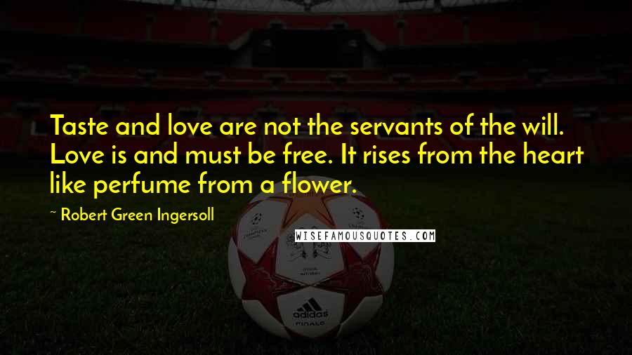 Robert Green Ingersoll Quotes: Taste and love are not the servants of the will. Love is and must be free. It rises from the heart like perfume from a flower.