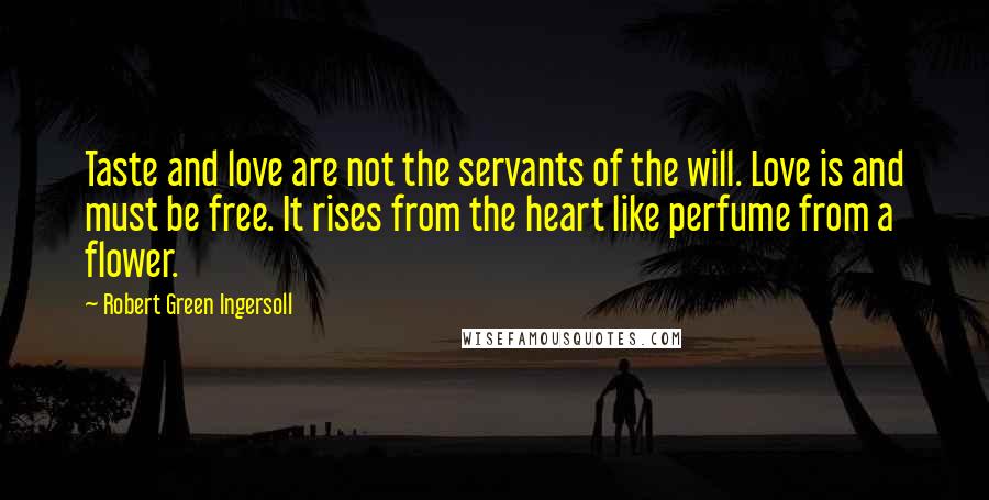 Robert Green Ingersoll Quotes: Taste and love are not the servants of the will. Love is and must be free. It rises from the heart like perfume from a flower.