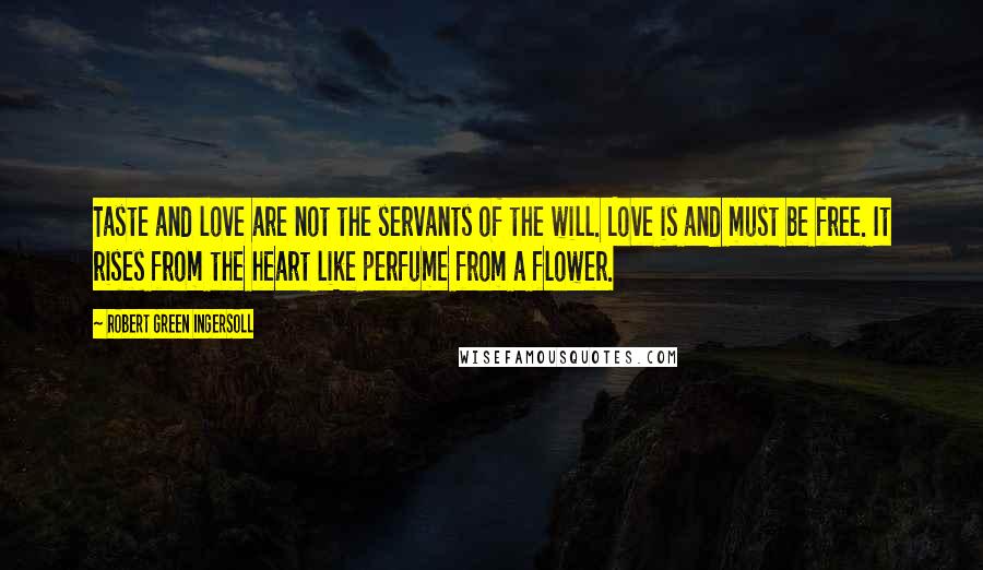 Robert Green Ingersoll Quotes: Taste and love are not the servants of the will. Love is and must be free. It rises from the heart like perfume from a flower.