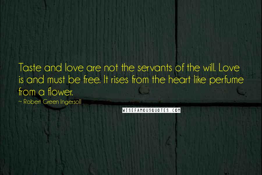 Robert Green Ingersoll Quotes: Taste and love are not the servants of the will. Love is and must be free. It rises from the heart like perfume from a flower.