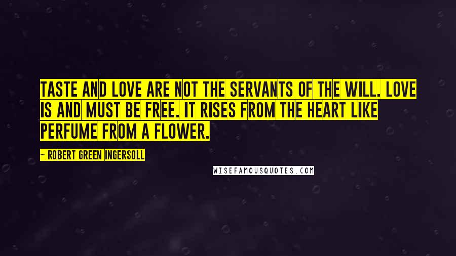 Robert Green Ingersoll Quotes: Taste and love are not the servants of the will. Love is and must be free. It rises from the heart like perfume from a flower.