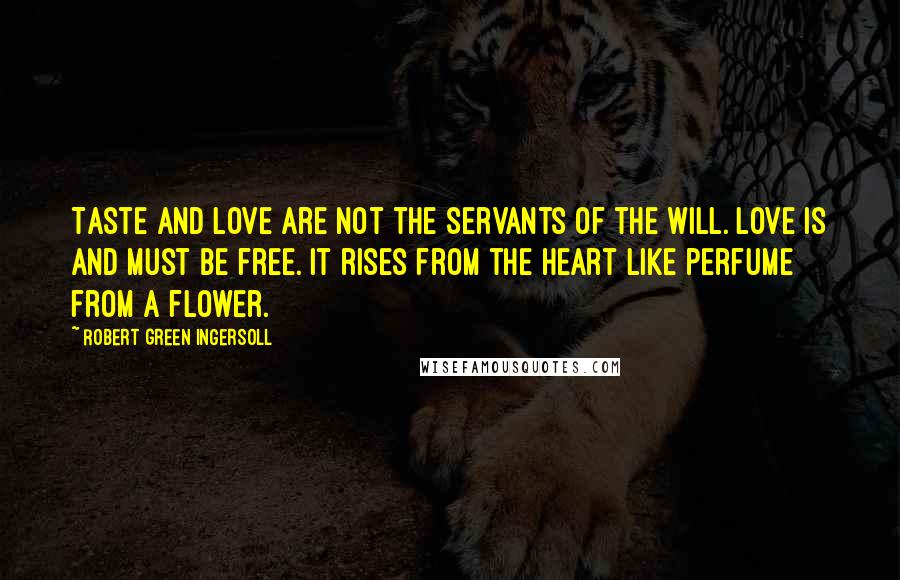 Robert Green Ingersoll Quotes: Taste and love are not the servants of the will. Love is and must be free. It rises from the heart like perfume from a flower.