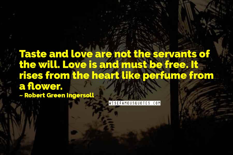 Robert Green Ingersoll Quotes: Taste and love are not the servants of the will. Love is and must be free. It rises from the heart like perfume from a flower.