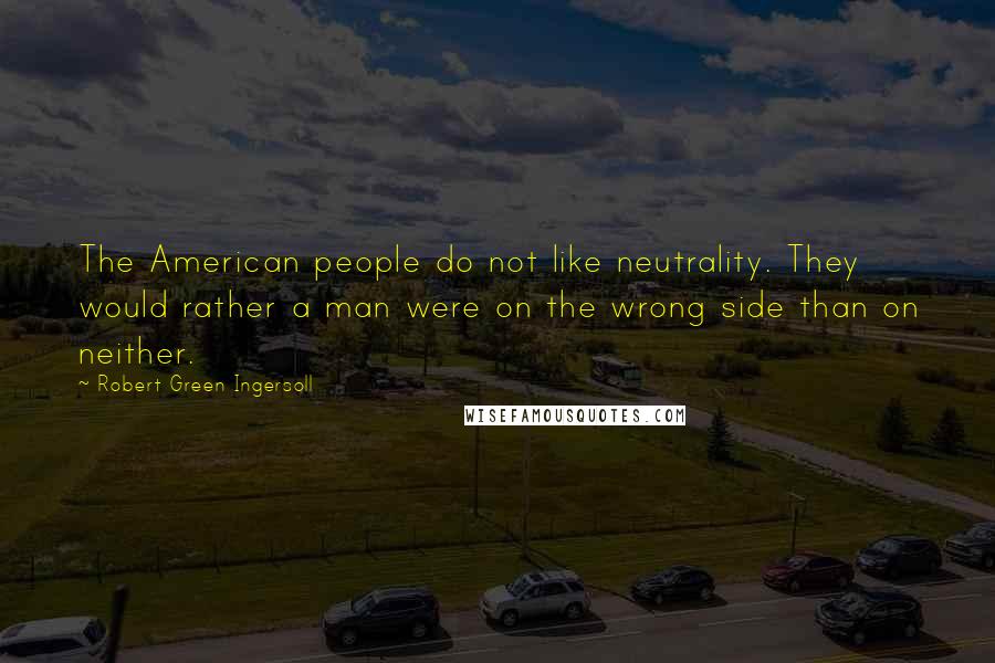 Robert Green Ingersoll Quotes: The American people do not like neutrality. They would rather a man were on the wrong side than on neither.