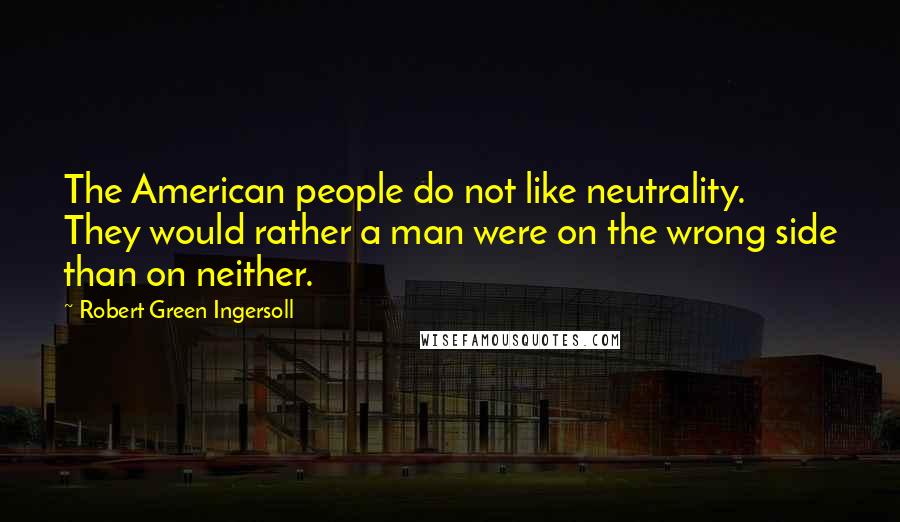 Robert Green Ingersoll Quotes: The American people do not like neutrality. They would rather a man were on the wrong side than on neither.