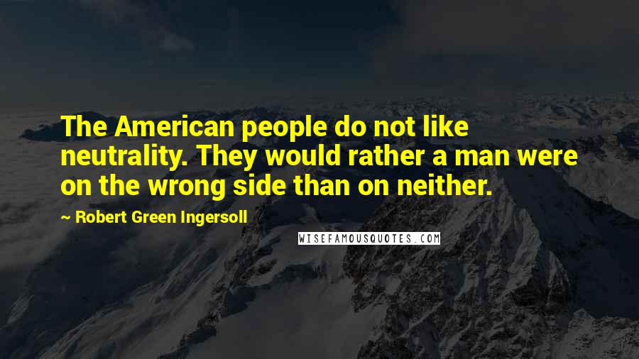 Robert Green Ingersoll Quotes: The American people do not like neutrality. They would rather a man were on the wrong side than on neither.