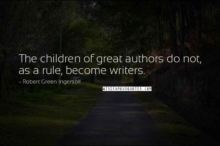 Robert Green Ingersoll Quotes: The children of great authors do not, as a rule, become writers.