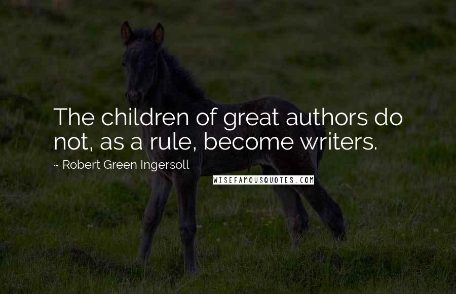 Robert Green Ingersoll Quotes: The children of great authors do not, as a rule, become writers.
