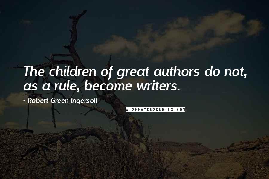 Robert Green Ingersoll Quotes: The children of great authors do not, as a rule, become writers.