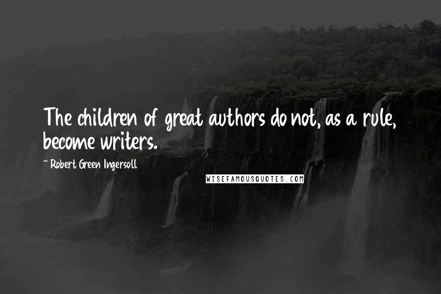 Robert Green Ingersoll Quotes: The children of great authors do not, as a rule, become writers.