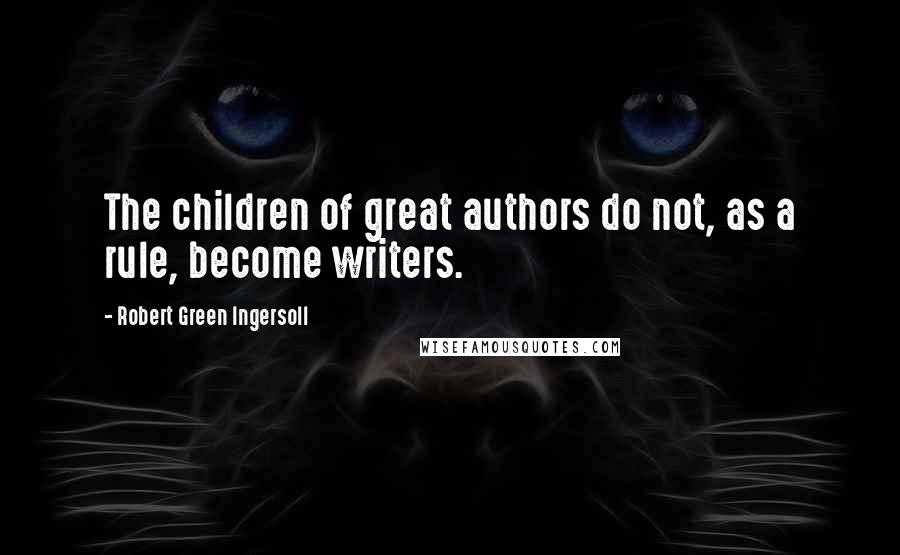 Robert Green Ingersoll Quotes: The children of great authors do not, as a rule, become writers.