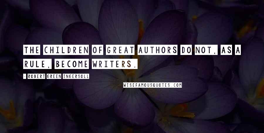 Robert Green Ingersoll Quotes: The children of great authors do not, as a rule, become writers.